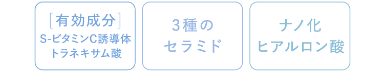 有効成分 S-ビタミンC誘導体 トラネキサム酸 3種のセラミド ナノ化ヒアルロン酸