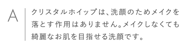 クリスタルホイップは、洗顔のためメイクを落とす作用はありません。メイクしなくても綺麗なお肌を目指せる洗顔です。