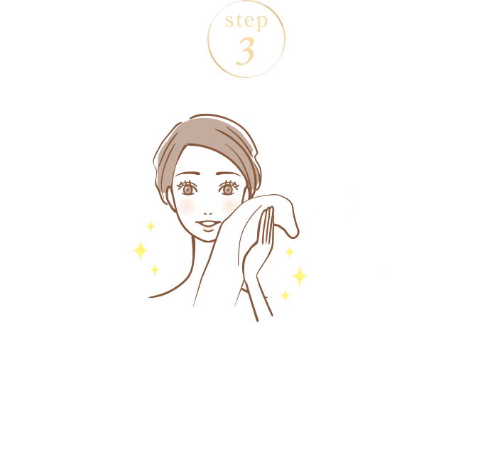 STEP03 丁寧にすすぐ よくすすいだ後は、清潔なタオルで顔を優しく押さえるように水分を拭き取りましょう。