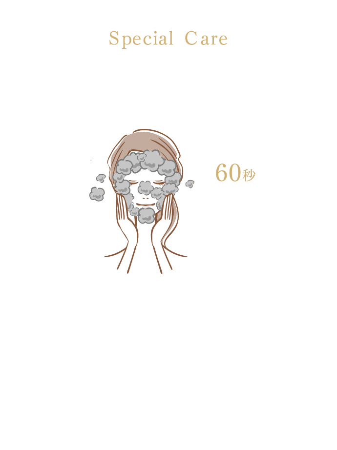 Special Care 60秒 炭酸パック。毛穴の目立ちや肌のざらつき、くすみが気になる方には、顔全体に泡を広げ、そのまま６０秒ほどパックするのがおすすめ。パックの後はぬるま湯でしっかり洗い流しましょう。