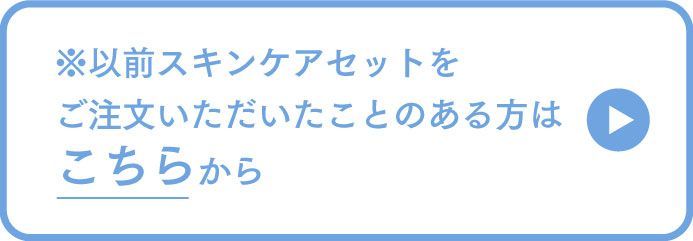 以前スキンケアセットをご注文いただいたことのある方はこちらから